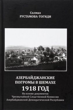 Книга "Азербайджанские погромы в Шемахе. 1918 год. На основе документов Чрезвычайной Следственной Комиссии Азербайджанской Демократической Республики" – , 2016