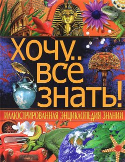 Книга "Хочу все знать! Иллюстрированная энциклопедия знаний" – , 2016