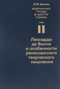 Книга "Л. М. Баткин. Собрание избранных работ в 6 томах. Том 2. Леонардо да Винчи и особенности ренессансного творческого мышления" – , 2015