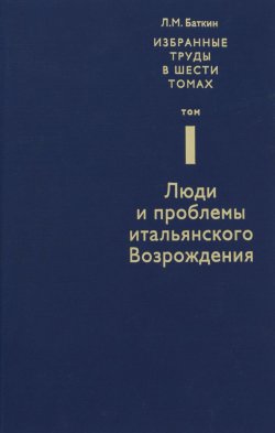 Книга "Л. М. Баткин. Собрание избранных работ в 6 томах. Том 1. Люди и проблемы итальянского Возрождения" – , 2015