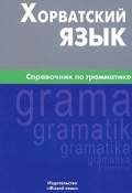 Хорватский язык. Справочник по грамматике (, 2009)