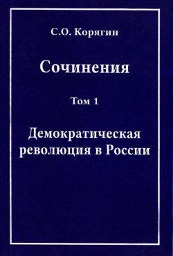 Книга "С. О. Корягин. Сочинения в 3 томах. Том 1. Демократическая революция в России" – , 2014