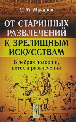 Книга "От старинных развлечений к зрелищным искусствам. В дебрях позорищ, потех и развлечений" – , 2016