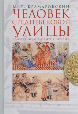 Книга "Человек средневековой улицы. Золотая Орда. Византия. Италия" – , 2017