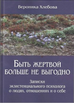 Книга "Быть жертвой больше не выгодно. Записки экзистенциального психолога о людях, отношениях и о себе" – , 2017