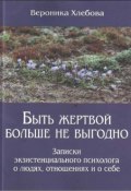 Быть жертвой больше не выгодно. Записки экзистенциального психолога о людях, отношениях и о себе (, 2017)