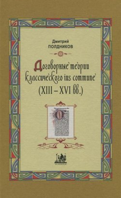 Книга "Договорные теории классического ius commune (13 - 16 вв.)" – Дмитрий Полдников, 2011