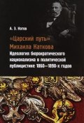 "Царский путь" Михаила Каткова. Идеология бюрократического национализма в политической публицистике 1860-1890-х годов (, 2016)