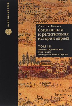 Книга "Социальная и религиозная история евреев. В 18 томах. Том 3. Раннее Средневековье (500-1200). Наследники Рима и Персии" – , 2014