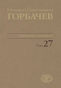 М. С. Горбачев. Собрание сочинений. Том 27 (, 2017)