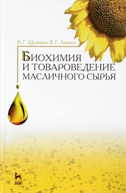 Книга "Биохимия и товароведение масличного сырья. Учебник" – Г. И. Щербаков, 2016