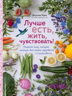Книга "Лучше есть, жить, чувствовать! Рецепты блюд, которые помогут вам стать здоровыми и счастливыми" – , 2018