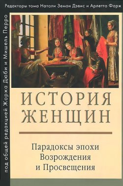 Книга "История женщин. В 5 томах. Том 3. Парадоксы эпохи Возрождения и Просвещения" – , 2014