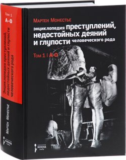 Книга "Энциклопедия преступлений, недостойных деяний и глупости человеческого рода. В 2 томах. Том 1. А-О" – , 2017