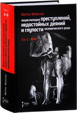 Книга "Энциклопедия преступлений, недостойных деяний и глупости человеческого рода. В 2 томах. Том 1" – , 2017