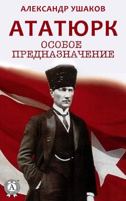 Книга "Ататюрк: особое предназначение" – Александр Кушаков, Александр Ушаков