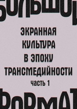 Книга "Большой формат: экранная культура в эпоху трансмедийности. Часть 1" – Е. Сальникова, И. Кондаков, А. Вартанов, Государственный институт искусствознания, Елена Петрушанская