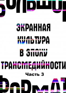 Книга "Большой формат: экранная культура в эпоху трансмедийности. Часть 3" – А. Новикова, Е. Сальникова, Государственный институт искусствознания, Елена Петрушанская, В. Эвалльё, Ю. Богомолов, Журкова Д., Н. Кононенко