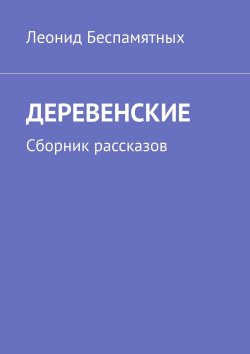 Книга "ДЕРЕВЕНСКИЕ. Сборник рассказов" – Леонид Беспамятных