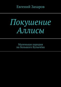 Книга "Покушение Аллисы. Маленькая пародия на большого Булычёва" – Евгений Захаров