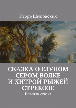 Книга "Сказка о глупом сером Волке и хитрой рыжей Стрекозе. Новелла-сказка" – Игорь Шиповских