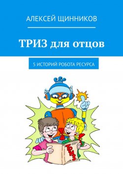 Книга "ТРИЗ для отцов. 5 историй робота Ресурса" – Алексей Щинников