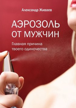 Книга "Аэрозоль от мужчин. Главная причина твоего одиночества" – Александр Живаев