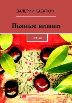 Книга "Пьяные вишни. Роман" – Валерий Касаткин