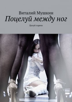 Книга "Поцелуй между ног. Целуй горячо" – Виталий Мушкин