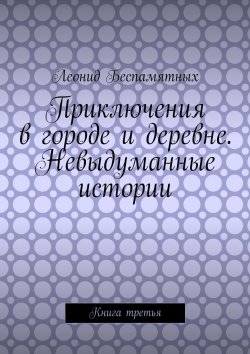 Книга "Приключения в городе и деревне. Невыдуманные истории. Книга третья" – Леонид Беспамятных