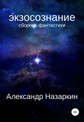 Экзосознание. Сборник рассказов (Назаркин Александр, 2017)