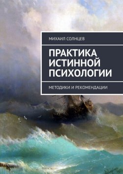 Книга "Практика истинной психологии. Методики и рекомендации" – Михаил Солнцев