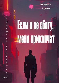 Книга "Если я не сбегу, меня прикончат. Секретный сотрудник. Кн. 1" – Валерий РУБИН