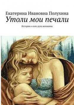 Книга "Утоли мои печали. История о силе духа женщины" – Екатерина Полухина