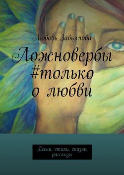Книга "Ложновербы #только о любви. Стихи, песни, сказки, рассказы" – Любовь Завьялова