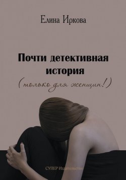 Книга "Почти детективная история (только для женщин!)" – Елина Иркова, 2018