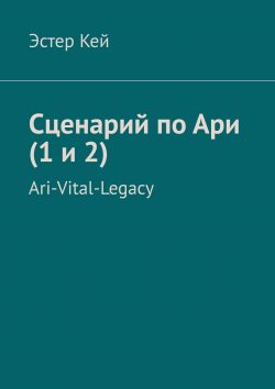 Книга "Сценарий по Ари (1 и 2). Ari-Vital-Legacy" – Эстер Кей