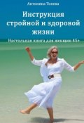 Инструкция стройной и здоровой жизни. Настольная книга для женщин 45+ (Антонина Тонева)