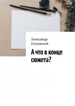 Книга "А что в конце сюжета?" – Александр Глуховской
