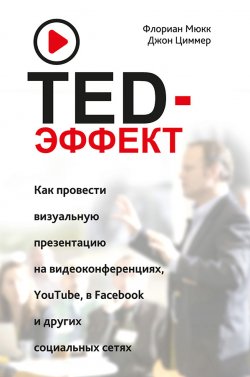 Книга "TED-эффект. Как провести визуальную презентацию на видеоконференциях, YouTube, в Facebook и других социальных сетях" – Флориан Мюкк, Джон Циммер, 2017