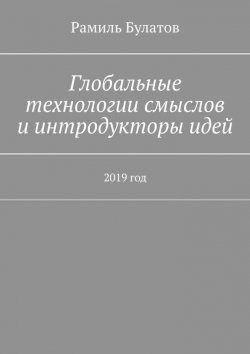 Книга "Глобальные технологии смыслов и интродукторы идей. 2019 год" – Рамиль Булатов