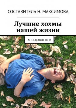 Книга "Лучшие хохмы нашей жизни. Анекдотов.нет!" – Н. Максимова
