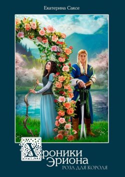 Книга "Хроники Эриона. Роза для короля" – Екатерина Саксе