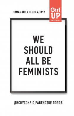 Книга "We should all be feminists. Дискуссия о равенстве полов" {Girl up! Все на борт!} – Чимаманда Адичи, Чимаманда Нгози Адичи, 2014