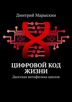 Книга "Цифровой код жизни. Даосская метафизика циклов" – Дмитрий Марыскин