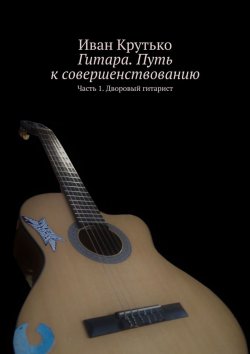 Книга "Гитара. Путь к совершенствованию. Часть 1. Дворовый гитарист" – Иван Крутько