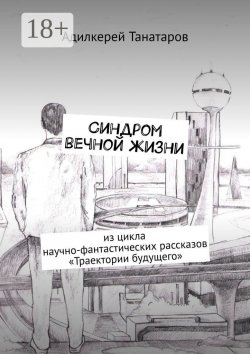 Книга "Синдром вечной жизни. Из цикла научно-фантастических рассказов «Траектории будущего»" – Адилкерей Танатаров