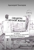 Синдром вечной жизни. Из цикла научно-фантастических рассказов «Траектории будущего» (Адилкерей Танатаров)