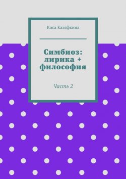Книга "Симбиоз: лирика + философия. Часть 2" – Киса Казяфкина, Киса Казяфкина