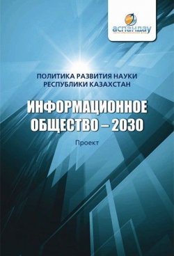 Книга "Информационное общество – 2030. Политика развития науки Республики Казахстан / Проект" – Коллектив авторов, 2013